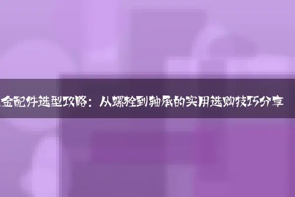 五金配件选型攻略：从螺栓到轴承的实用选购技巧分享