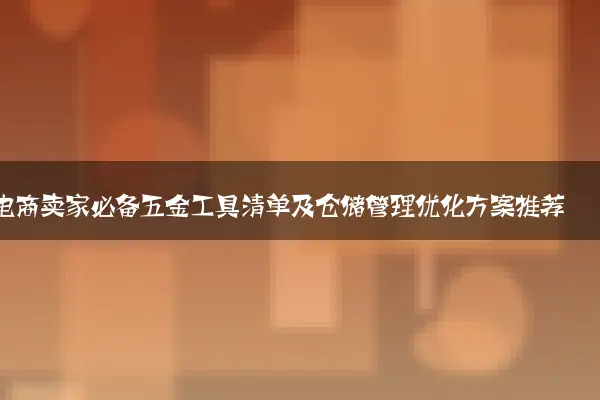 电商卖家必备五金工具清单及仓储管理优化方案推荐