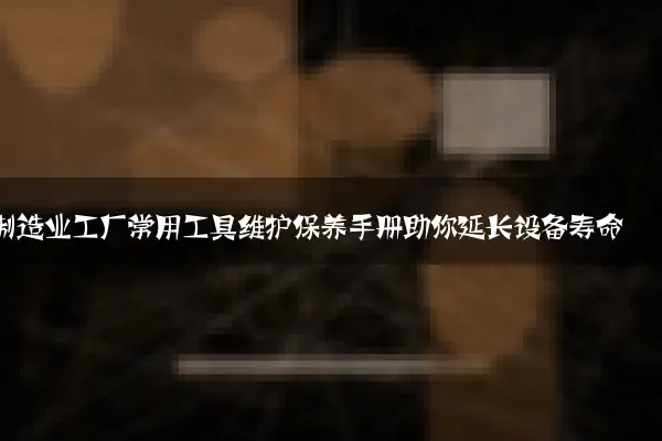 制造业工厂常用工具维护保养手册助你延长设备寿命