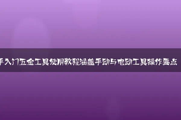 新手入门五金工具使用教程涵盖手动与电动工具操作要点