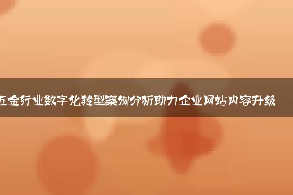 五金行业数字化转型案例分析助力企业网站内容升级