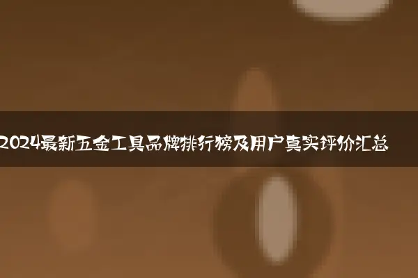 2024最新五金工具品牌排行榜及用户真实评价汇总