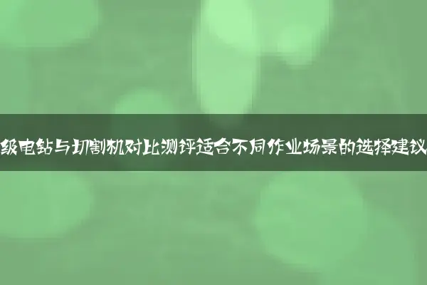 工业级电钻与切割机对比测评适合不同作业场景的选择建议