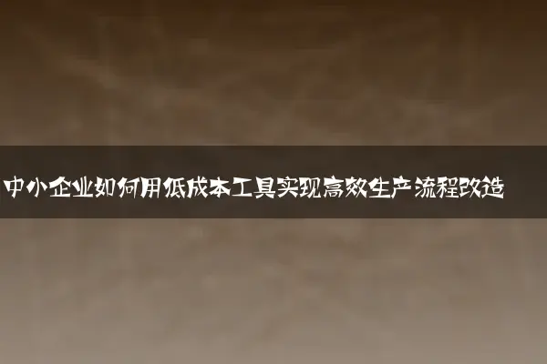 中小企业如何用低成本工具实现高效生产流程改造