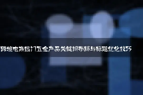 跨境电商热门五金产品关键词布局与标题优化技巧