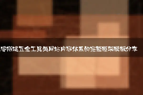 从零搭建五金工具类网站内容体系的完整框架模板分享